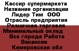 Кассир супермаркета › Название организации ­ Лидер Тим, ООО › Отрасль предприятия ­ Розничная торговля › Минимальный оклад ­ 1 - Все города Работа » Вакансии   . Кемеровская обл.,Прокопьевск г.